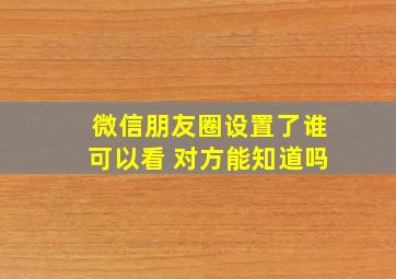 微信朋友圈设置了谁可以看 对方能知道吗